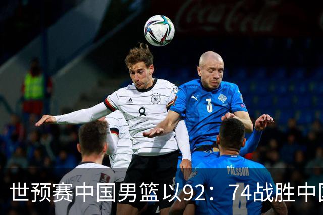 世预赛中国男篮以92：74战胜中国台北成功晋级！