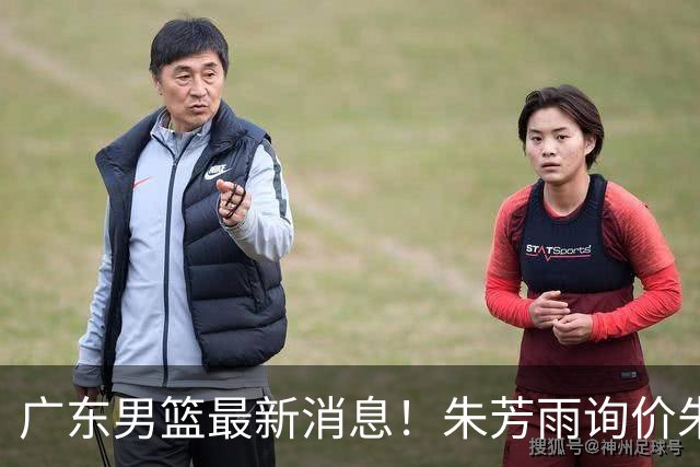 广东男篮最新消息！朱芳雨询价朱俊龙，杜锋好帮手加盟北京，杜润旺基本加盟山东